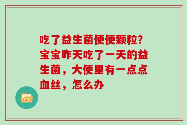 吃了益生菌便便颗粒？宝宝昨天吃了一天的益生菌，大便里有一点点血丝，怎么办