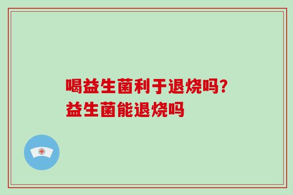 喝益生菌利于退烧吗？益生菌能退烧吗