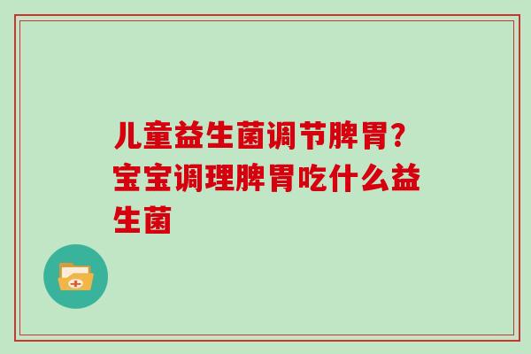 儿童益生菌调节脾胃？宝宝调理脾胃吃什么益生菌