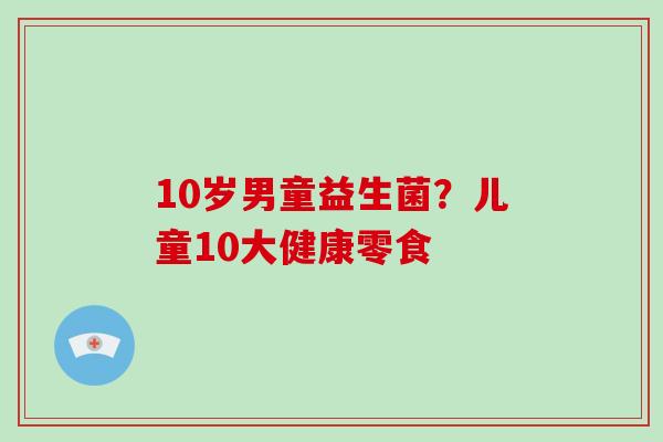 10岁男童益生菌？儿童10大健康零食