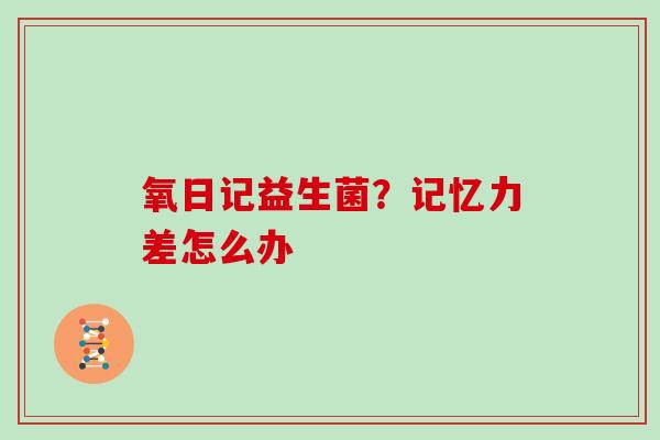 氧日记益生菌？记忆力差怎么办