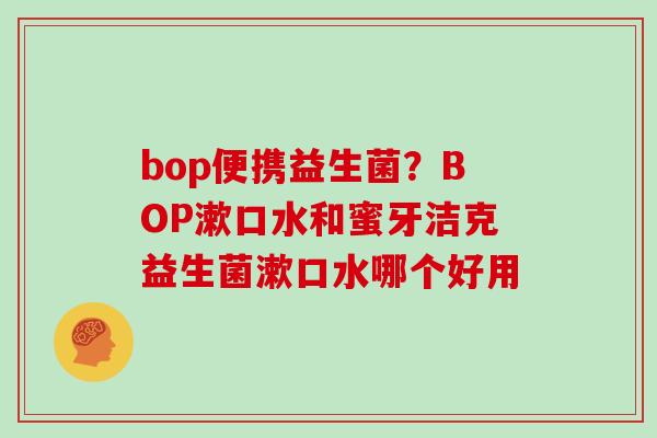 bop便携益生菌？BOP漱口水和蜜牙洁克益生菌漱口水哪个好用