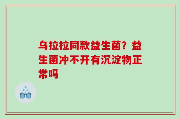 乌拉拉同款益生菌？益生菌冲不开有沉淀物正常吗