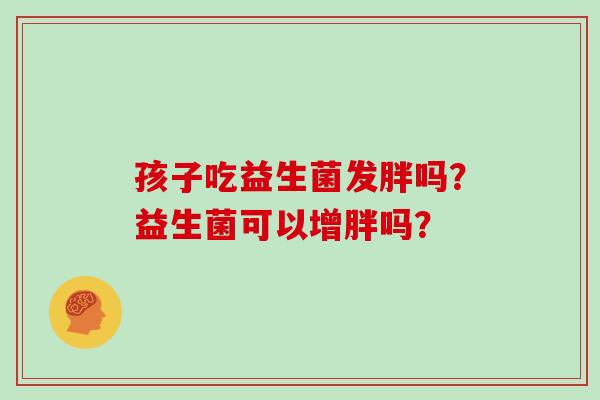 孩子吃益生菌发胖吗？益生菌可以增胖吗？