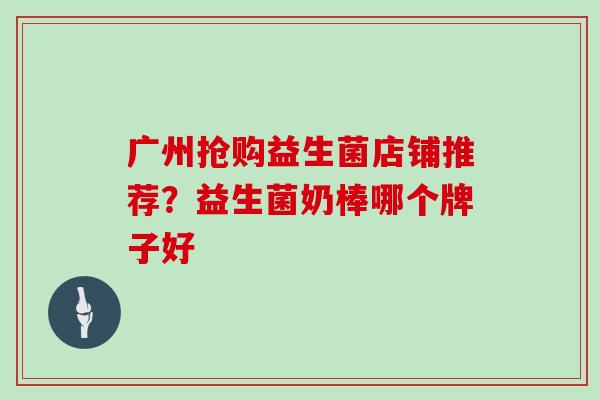 广州抢购益生菌店铺推荐？益生菌奶棒哪个牌子好