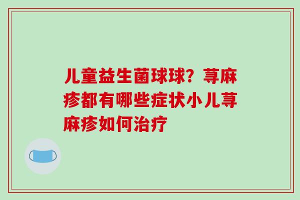 儿童益生菌球球？荨麻疹都有哪些症状小儿荨麻疹如何