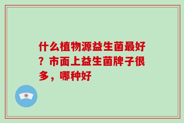 什么植物源益生菌好？市面上益生菌牌子很多，哪种好