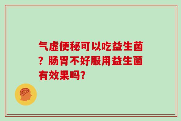 气虚可以吃益生菌？肠胃不好服用益生菌有效果吗？