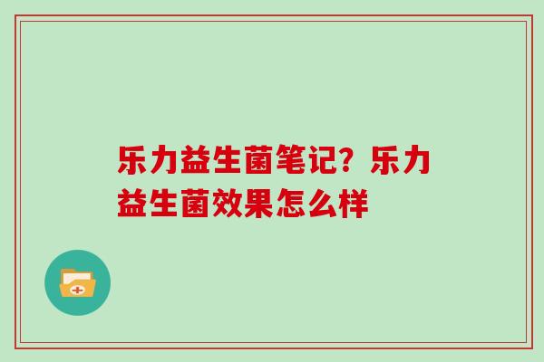 乐力益生菌笔记？乐力益生菌效果怎么样