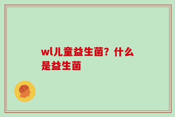 wl儿童益生菌？什么是益生菌