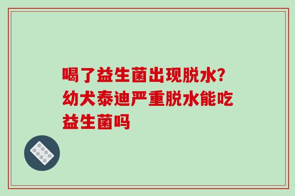 喝了益生菌出现脱水？幼犬泰迪严重脱水能吃益生菌吗