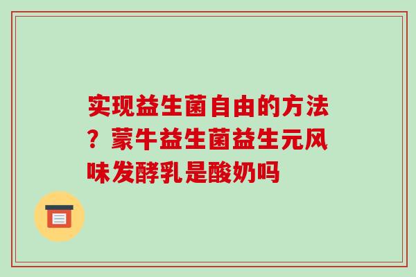 实现益生菌自由的方法？蒙牛益生菌益生元风味发酵乳是酸奶吗