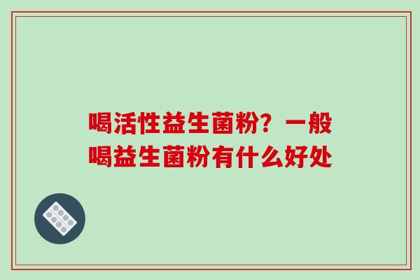 喝活性益生菌粉？一般喝益生菌粉有什么好处