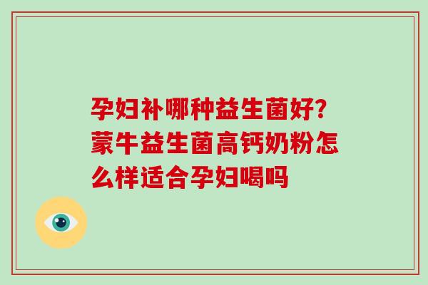 孕妇补哪种益生菌好？蒙牛益生菌高钙奶粉怎么样适合孕妇喝吗