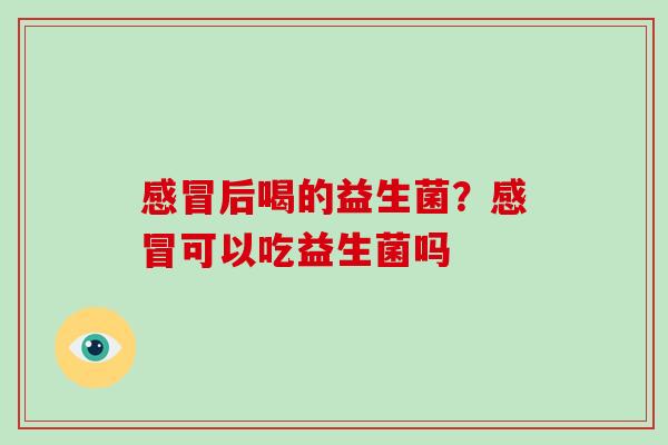 感冒后喝的益生菌？感冒可以吃益生菌吗