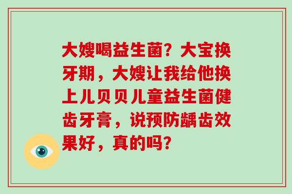 大嫂喝益生菌？大宝换牙期，大嫂让我给他换上儿贝贝儿童益生菌健齿牙膏，说预防龋齿效果好，真的吗？