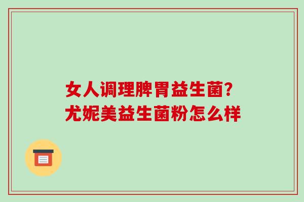 女人调理脾胃益生菌？尤妮美益生菌粉怎么样