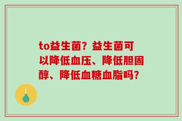 to益生菌？益生菌可以降低、降低、降低吗？