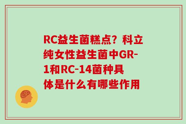 RC益生菌糕点？科立纯女性益生菌中GR-1和RC-14菌种具体是什么有哪些作用