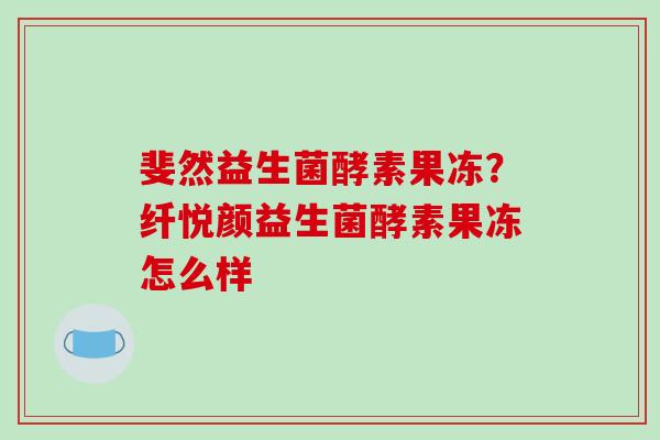 斐然益生菌酵素果冻？纤悦颜益生菌酵素果冻怎么样