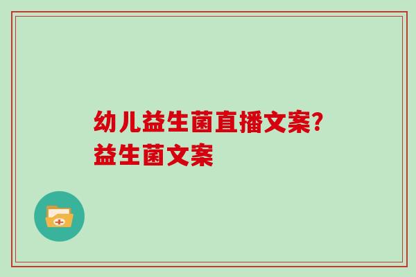 幼儿益生菌直播文案?益生菌文案 幼儿益生菌直播文案?益生菌文案