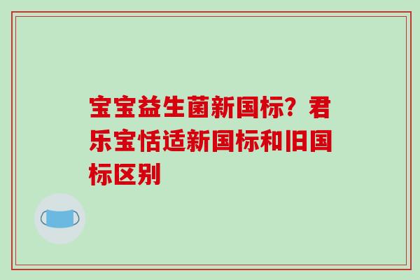 宝宝益生菌新国标？君乐宝恬适新国标和旧国标区别