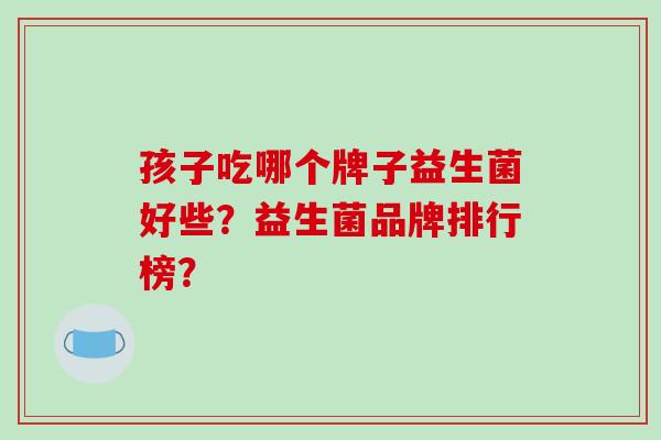 孩子吃哪个牌子益生菌好些？益生菌品牌排行榜？