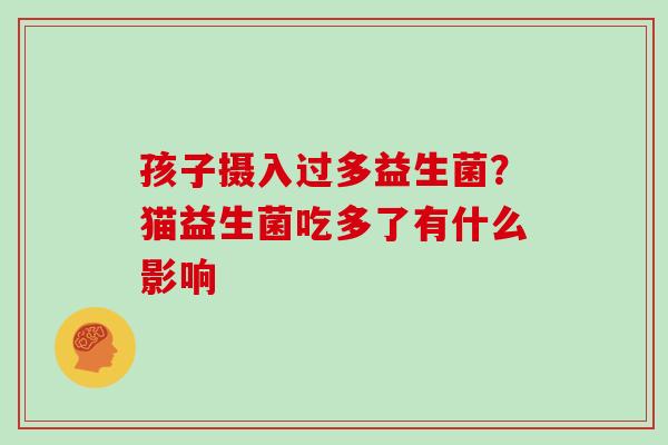 孩子摄入过多益生菌？猫益生菌吃多了有什么影响