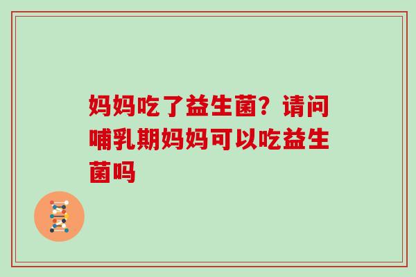 妈妈吃了益生菌？请问哺乳期妈妈可以吃益生菌吗