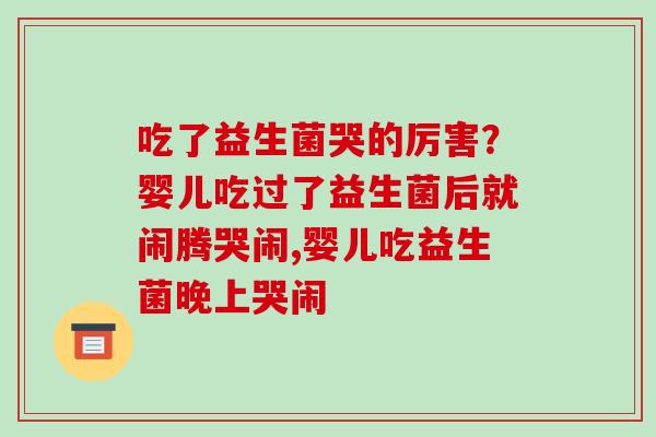 吃了益生菌哭的厉害？婴儿吃过了益生菌后就闹腾哭闹,婴儿吃益生菌晚上哭闹