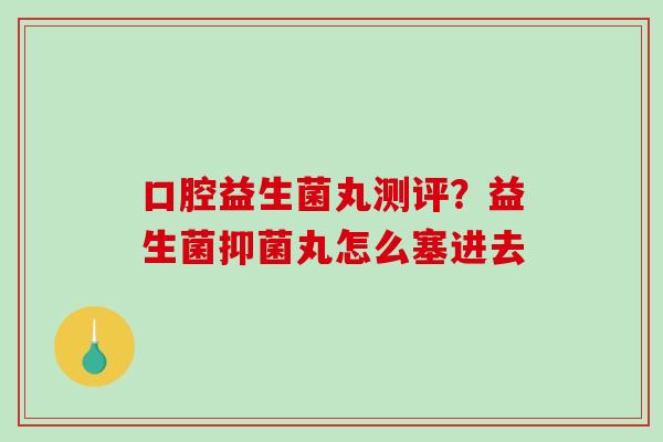 口腔益生菌丸测评？益生菌抑菌丸怎么塞进去