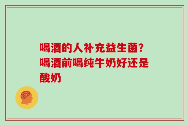 喝酒的人补充益生菌？喝酒前喝纯牛奶好还是酸奶