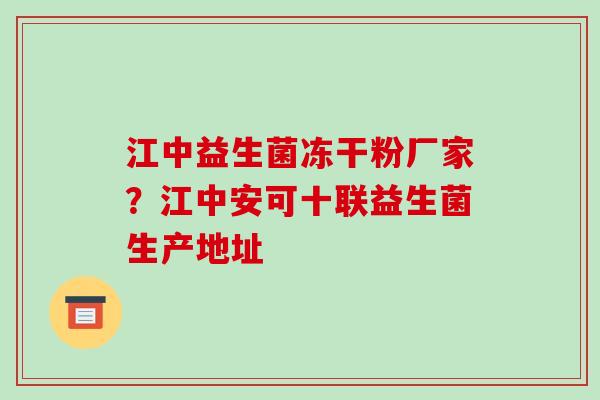 江中益生菌冻干粉厂家？江中安可十联益生菌生产地址