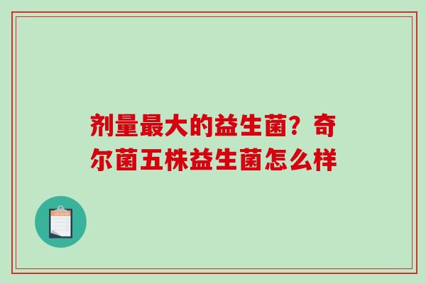 剂量最大的益生菌？奇尔菌五株益生菌怎么样