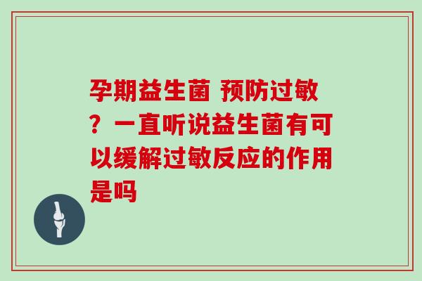 孕期益生菌 预防过敏？一直听说益生菌有可以缓解过敏反应的作用是吗