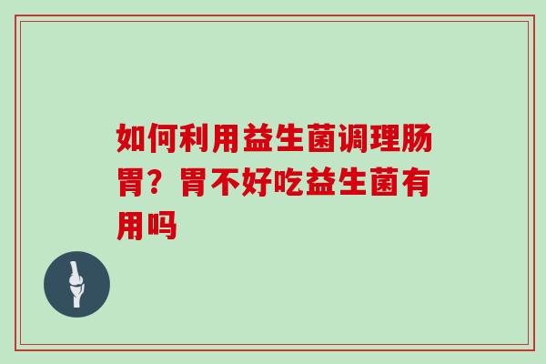 如何利用益生菌调理肠胃？胃不好吃益生菌有用吗