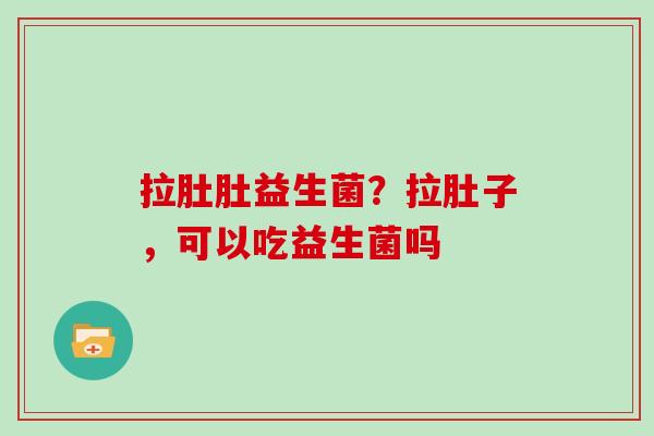 拉肚肚益生菌？拉肚子，可以吃益生菌吗