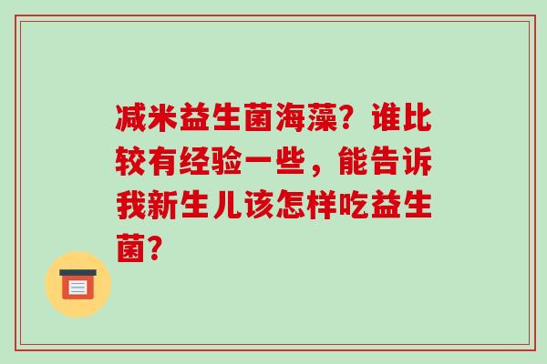 减米益生菌海藻？谁比较有经验一些，能告诉我新生儿该怎样吃益生菌？