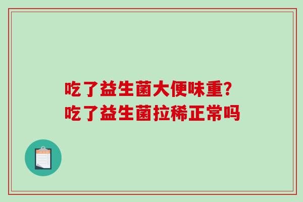 吃了益生菌大便味重？吃了益生菌拉稀正常吗