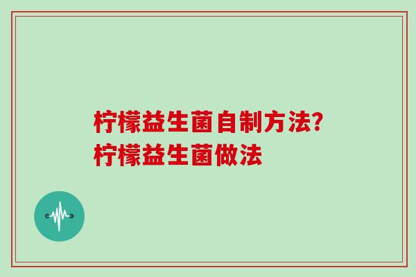 柠檬益生菌自制方法？柠檬益生菌做法
