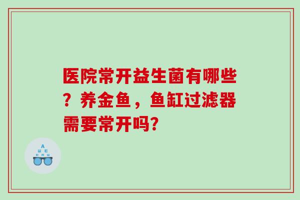 医院常开益生菌有哪些？养金鱼，鱼缸过滤器需要常开吗？