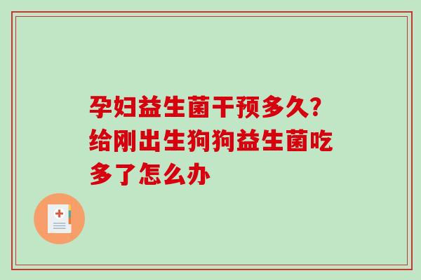 孕妇益生菌干预多久？给刚出生狗狗益生菌吃多了怎么办