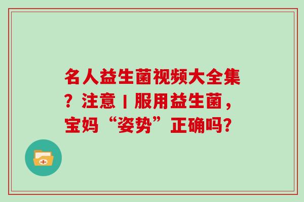 名人益生菌视频大全集？注意丨服用益生菌，宝妈“姿势”正确吗？