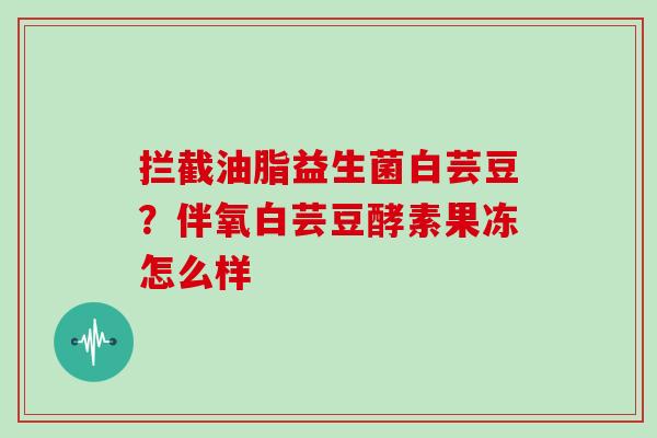 拦截油脂益生菌白芸豆？伴氧白芸豆酵素果冻怎么样