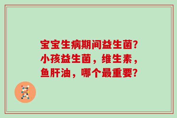 宝宝生病期间益生菌？小孩益生菌，维生素，鱼肝油，哪个最重要？