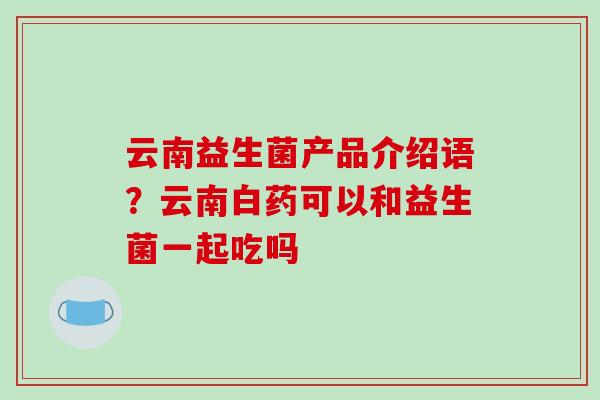 云南益生菌产品介绍语？云南白药可以和益生菌一起吃吗