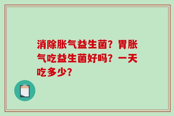 消除胀气益生菌？胃胀气吃益生菌好吗？一天吃多少？