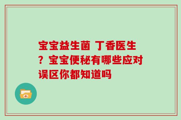宝宝益生菌 丁香医生?宝宝有哪些应对误区你都知道吗 宝宝益生菌 丁香医生?宝宝有哪些应对误区你都知道吗