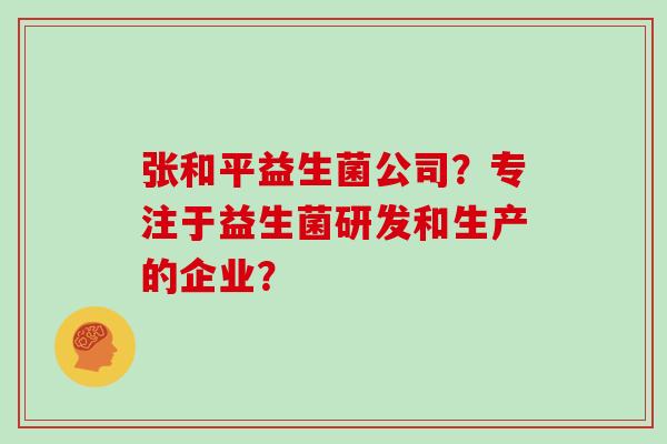 张和平益生菌公司？专注于益生菌研发和生产的企业？