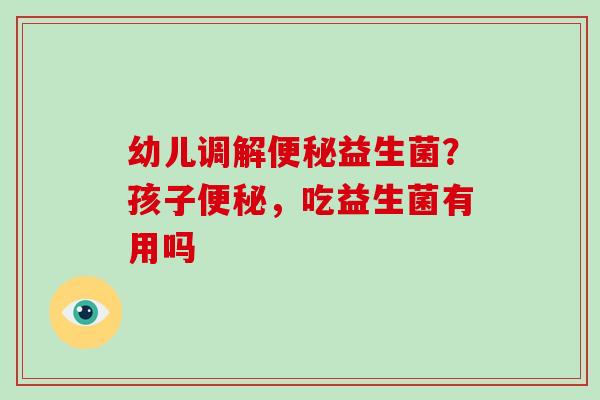 幼儿调解益生菌?孩子,吃益生菌有用吗 幼儿调解益生菌?孩子,吃益生菌有用吗